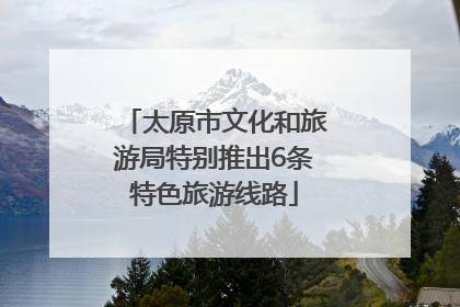 太原市文化和旅游局特别推出6条特色旅游线路