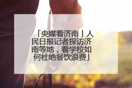央媒看济南丨人民日报记者探访济南等地，看学校如何杜绝餐饮浪费