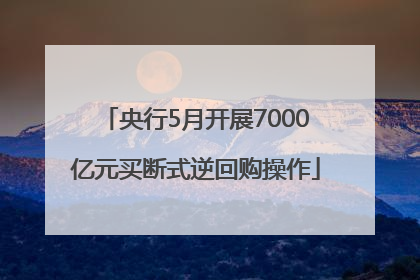 央行5月开展7000亿元买断式逆回购操作