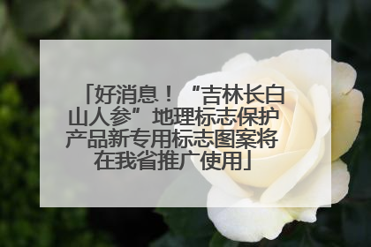 好消息！“吉林长白山人参”地理标志保护产品新专用标志图案将在我省推广使用