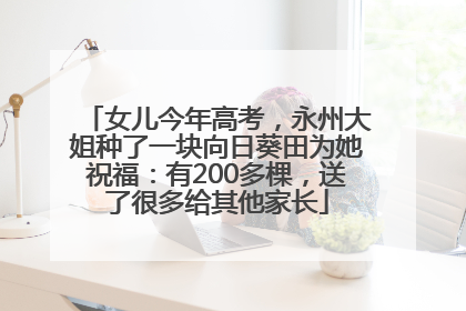 女儿今年高考，永州大姐种了一块向日葵田为她祝福：有200多棵，送了很多给其他家长