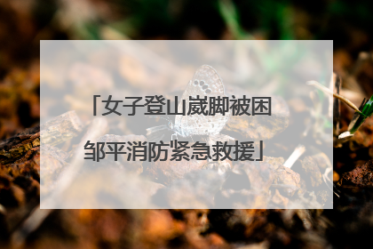 女子登山崴脚被困 邹平消防紧急救援