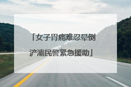 女子胃痛难忍晕倒 浐灞民警紧急援助