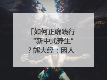 如何正确践行“新中式养生”？熊大经：因人而异、辨证施治｜名人大讲堂