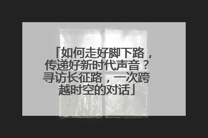 如何走好脚下路，传递好新时代声音？寻访长征路，一次跨越时空的对话