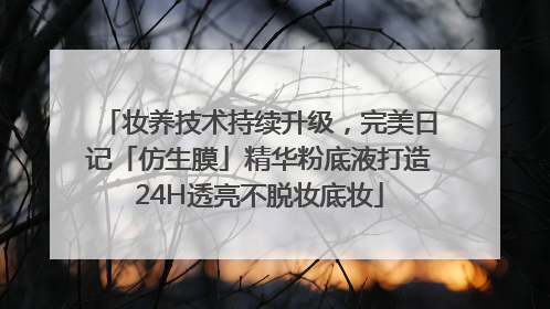 妆养技术持续升级，完美日记「仿生膜」精华粉底液打造24H透亮不脱妆底妆