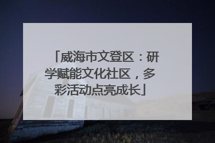 威海市文登区：研学赋能文化社区，多彩活动点亮成长
