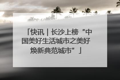 快讯｜长沙上榜“中国美好生活城市之美好焕新典范城市”
