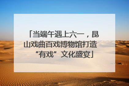 当端午遇上六一，昆山戏曲百戏博物馆打造“有戏”文化盛宴