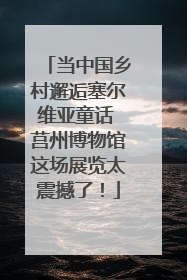 当中国乡村邂逅塞尔维亚童话 莒州博物馆这场展览太震撼了！