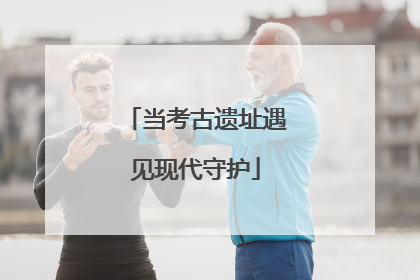 当考古遗址遇见现代守护