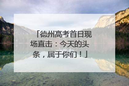德州高考首日现场直击：今天的头条，属于你们！