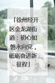 徐州经开区金龙湖街道：初心如磐永向党，砥砺奋进新征程