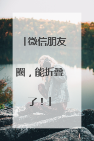 微信朋友圈，能折叠了！