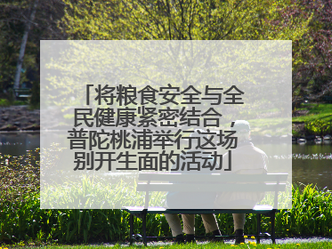 将粮食安全与全民健康紧密结合，普陀桃浦举行这场别开生面的活动