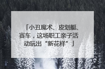 小丑魔术、皮划艇、赛车，这场职工亲子活动玩出“新花样”