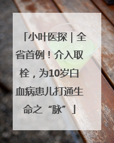小叶医探｜全省首例！介入取栓，为10岁白血病患儿打通生命之“脉”
