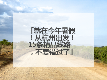 就在今年暑假！从杭州出发！15条精品线路，不要错过了