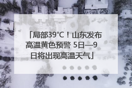 局部39℃！山东发布高温黄色预警 5日—9日将出现高温天气