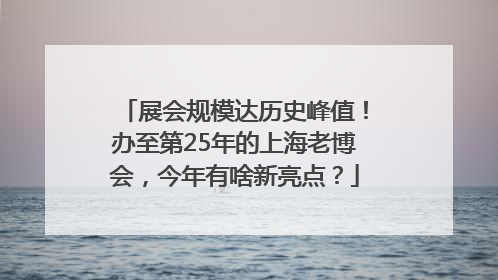 展会规模达历史峰值！办至第25年的上海老博会，今年有啥新亮点？