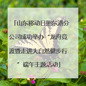 山东移动日照东港分公司成功举办“龙舟竞渡暨走进大自然健步行”端午主题活动