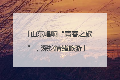 山东唱响“青春之旅”，深挖情绪旅游
