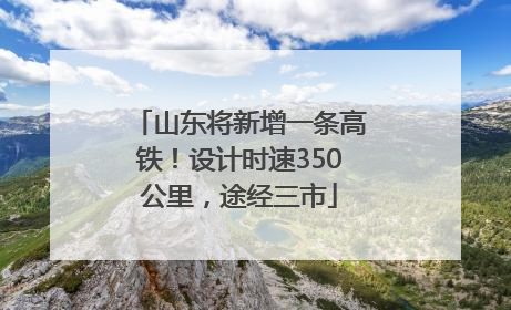 山东将新增一条高铁！设计时速350公里，途经三市