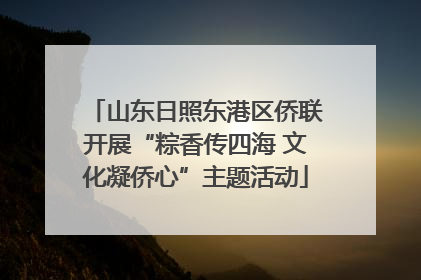 山东日照东港区侨联开展“粽香传四海 文化凝侨心”主题活动