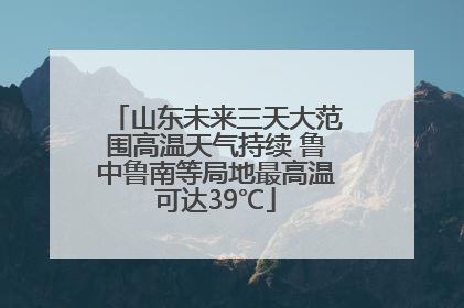 山东未来三天大范围高温天气持续 鲁中鲁南等局地最高温可达39℃