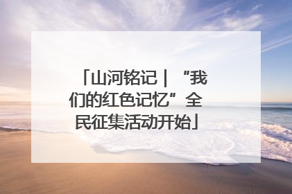 山河铭记｜“我们的红色记忆”全民征集活动开始