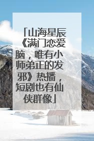 山海星辰《满门恋爱脑，唯有小师弟正的发邪》热播，短剧也有仙侠群像