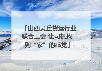 山西灵丘货运行业联合工会 让司机找到“家”的感觉
