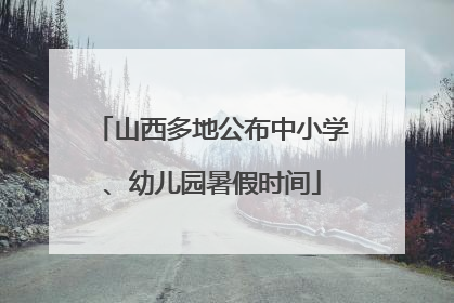 山西多地公布中小学、幼儿园暑假时间