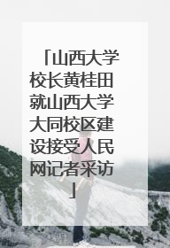 山西大学校长黄桂田就山西大学大同校区建设接受人民网记者采访