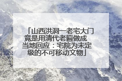 山西洪洞一老宅大门竟是用清代老匾做成 当地回应：宅院为未定级的不可移动文物