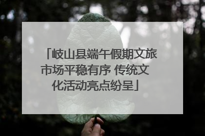 岐山县端午假期文旅市场平稳有序 传统文化活动亮点纷呈