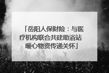 岳阳人保财险：与医疗机构联合共建助浴站 暖心物资传递关怀