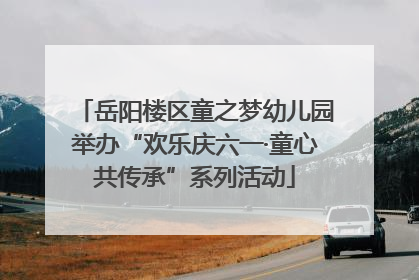 岳阳楼区童之梦幼儿园举办“欢乐庆六一·童心共传承”系列活动