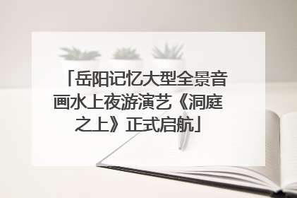 岳阳记忆大型全景音画水上夜游演艺《洞庭之上》正式启航