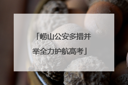 崂山公安多措并举全力护航高考