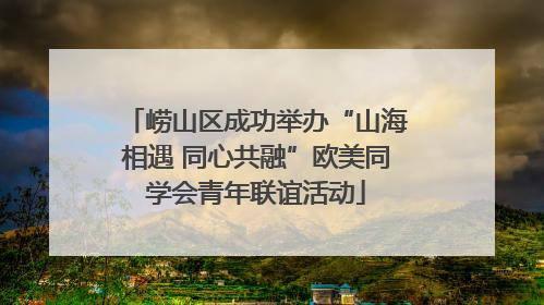 崂山区成功举办“山海相遇 同心共融”欧美同学会青年联谊活动