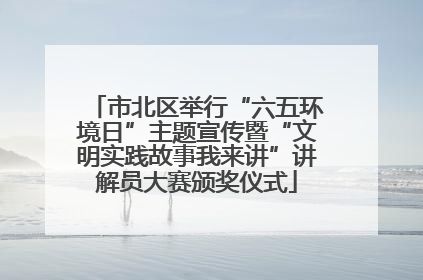市北区举行“六五环境日”主题宣传暨“文明实践故事我来讲”讲解员大赛颁奖仪式