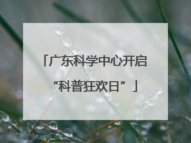 广东科学中心开启“科普狂欢日”