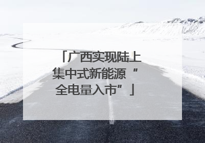 广西实现陆上集中式新能源“全电量入市”