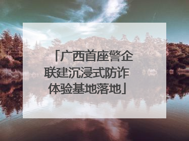 广西首座警企联建沉浸式防诈体验基地落地