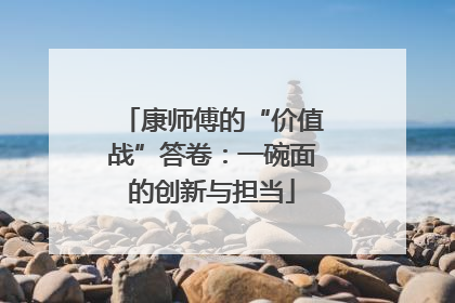 康师傅的“价值战”答卷：一碗面的创新与担当