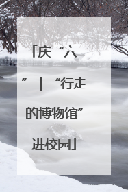 庆“六一”｜“行走的博物馆”进校园