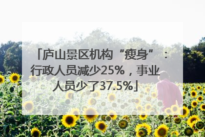 庐山景区机构“瘦身”：行政人员减少25%，事业人员少了37.5%