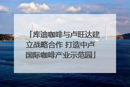 库迪咖啡与卢旺达建立战略合作 打造中卢国际咖啡产业示范园
