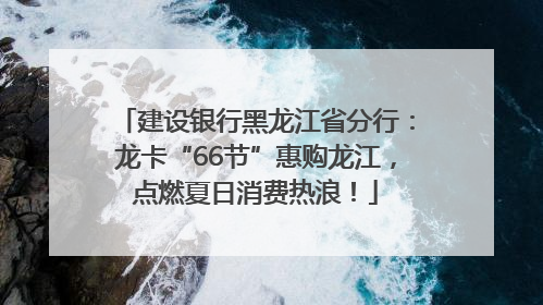 建设银行黑龙江省分行：龙卡“66节”惠购龙江，点燃夏日消费热浪！